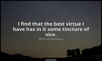 I find that the best virtue I have has in it some tincture of vice. — Michel de Montaigne