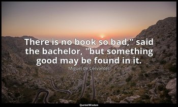 "There is no book so bad," said the bachelor, "but something good may be found i — Miguel de Cervantes