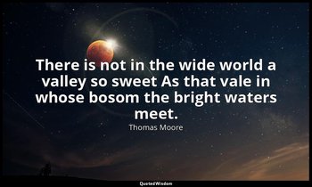 There is not in the wide world a valley so sweet As that vale in whose bosom the — Thomas Moore