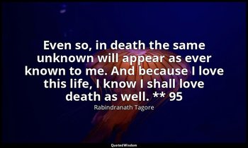 Even so, in death the same unknown will appear as ever known to me. And because  — Rabindranath Tagore