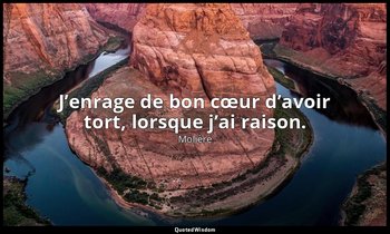J’enrage de bon cœur d’avoir tort, lorsque j’ai raison. — Molière