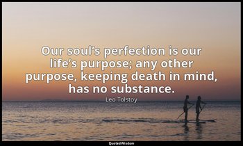 Our soul’s perfection is our life’s purpose; any other purpose, keeping death in — Leo Tolstoy