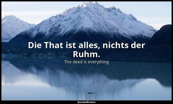 Die That ist alles, nichts der Ruhm. — The deed is everything