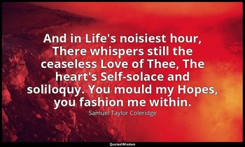 And in Life's noisiest hour, There whispers still the ceaseless Love of Thee, Th — Samuel Taylor Coleridge