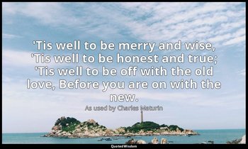 'Tis well to be merry and wise, 'Tis well to be honest and true; 'Tis well to be — As used by Charles Maturin
