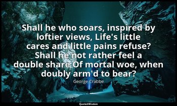 Shall he who soars, inspired by loftier views, Life's little cares and little pa — George Crabbe