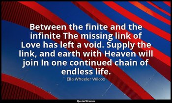 Between the finite and the infinite The missing link of Love has left a void. Su — Ella Wheeler Wilcox
