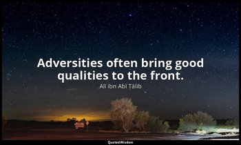 Adversities often bring good qualities to the front. — Alī ibn Abī Ṭālib