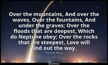 Over the mountains, And over the waves, Over the fountains, And under the graves — Thomas Percy