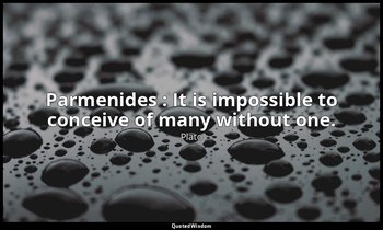 Parmenides : It is impossible to conceive of many without one. — Plato