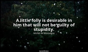 A little folly is desirable in him that will not be guilty of stupidity. — Michel de Montaigne