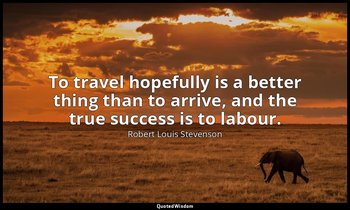 To travel hopefully is a better thing than to arrive, and the true success is to — Robert Louis Stevenson
