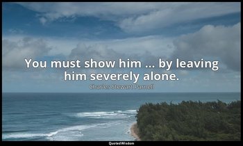 You must show him … by leaving him severely alone. — Charles Stewart Parnell