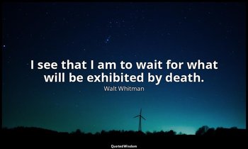 I see that I am to wait for what will be exhibited by death. — Walt Whitman