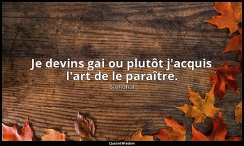 Je devins gai ou plutôt j'acquis l'art de le paraître. — Stendhal