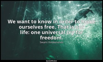 We want to know in order to make ourselves free. That is our life: one universal — Swami Vivekananda
