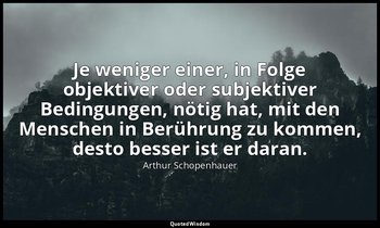 Je weniger einer, in Folge objektiver oder subjektiver Bedingungen, nötig hat, m — Arthur Schopenhauer