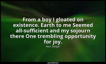 From a boy I gloated on existence. Earth to me Seemed all-sufficient and my sojo — Alan Seeger