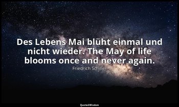 Des Lebens Mai blüht einmal und nicht wieder. The May of life blooms once and ne — Friedrich Schiller