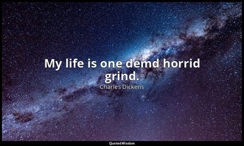 My life is one demd horrid grind. — Charles Dickens