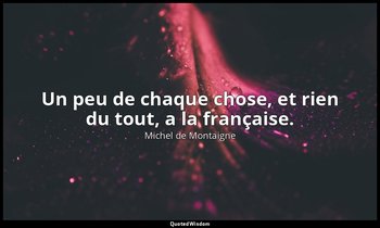 Un peu de chaque chose, et rien du tout, a la française. — Michel de Montaigne