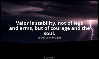 Valor is stability, not of legs and arms, but of courage and the soul. — Michel de Montaigne