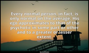 Every normal person, in fact, is only normal on the average. His ego approximate — Sigmund Freud