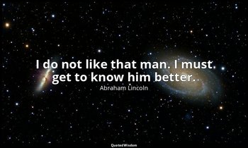 I do not like that man. I must get to know him better. — Abraham Lincoln