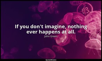If you don't imagine, nothing ever happens at all. — John Green