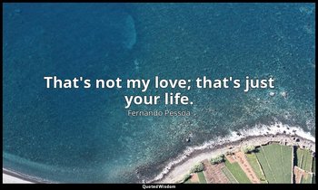 That's not my love; that's just your life. — Fernando Pessoa