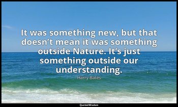 It was something new, but that doesn’t mean it was something outside Nature. It’ — Harry Bates