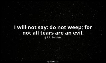 I will not say: do not weep; for not all tears are an evil. — J.R.R. Tolkien