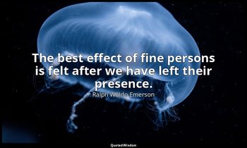 The best effect of fine persons is felt after we have left their presence. — Ralph Waldo Emerson