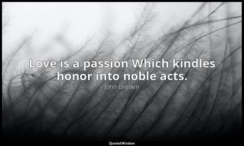 Love is a passion Which kindles honor into noble acts. — John Dryden
