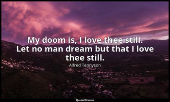 My doom is, I love thee still. Let no man dream but that I love thee still. — Alfred Tennyson