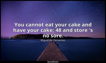 You cannot eat your cake and have your cake; 48 and store 's no sore. — Miguel de Cervantes