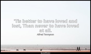 'Tis better to have loved and lost, Than never to have loved at all. — Alfred Tennyson