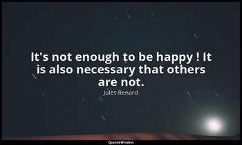 It's not enough to be happy ! It is also necessary that others are not. — Jules Renard
