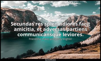Secundas res splendidiores facit amicitia, et adversas partiens communicansque l — Friendship makes prosperity brighter