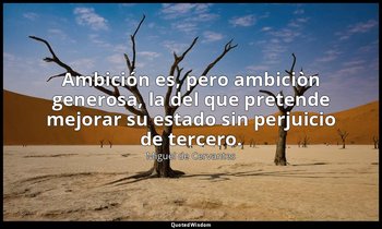 Ambición es, pero ambiciòn generosa, la del que pretende mejorar su estado sin p — Miguel de Cervantes