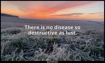 There is no disease so destructive as lust. — Chanakya Kautilya