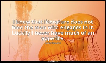 I know that literature does not feed the man who engages in it. Luckily I never  — Jules Renard