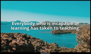 Everybody who is incapable of learning has taken to teaching. — Oscar Wilde