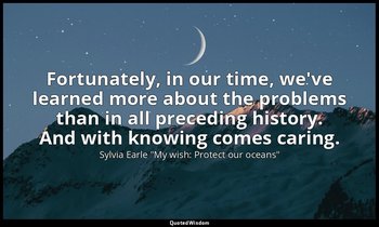 Fortunately, in our time, we've learned more about the problems than in all prec — Sylvia Earle "My wish: Protect our oceans"