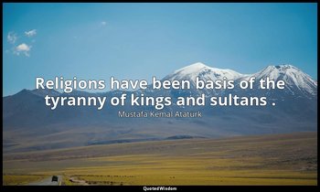Religions have been basis of the tyranny of kings and sultans . — Mustafa Kemal Atatürk