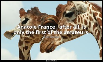 Anatole France , after all, is only the first of the amateurs. — Jules Renard