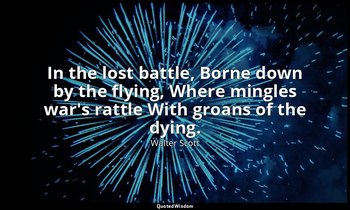 In the lost battle, Borne down by the flying, Where mingles war's rattle With gr — Walter Scott
