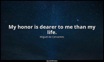 My honor is dearer to me than my life. — Miguel de Cervantes