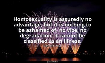 Homosexuality is assuredly no advantage, but it is nothing to be ashamed of, no  — Sigmund Freud