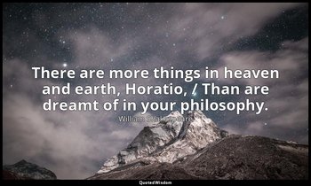 There are more things in heaven and earth, Horatio, / Than are dreamt of in your — William Shakespeare